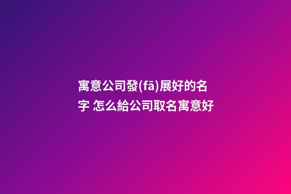 寓意公司發(fā)展好的名字 怎么給公司取名寓意好-第1張-公司起名-玄機派